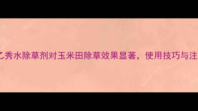 图片 最新研究：乙秀水除草剂对玉米田除草效果显著，使用技巧与注意事项全！1