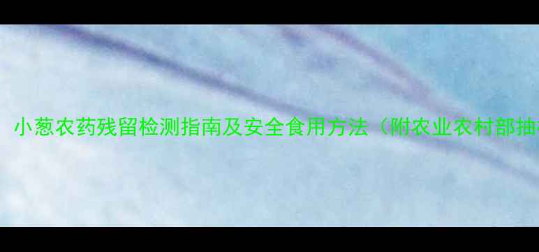 图片 最新研究：小葱农药残留检测指南及安全食用方法（附农业农村部抽检数据）2