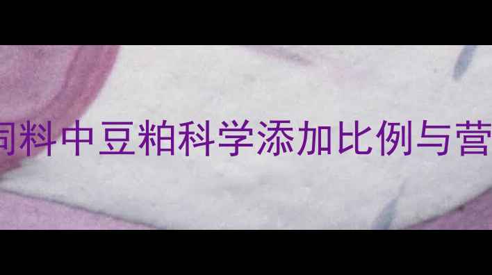 图片 最新研究：猪饲料中豆粕科学添加比例与营养配比全指南2