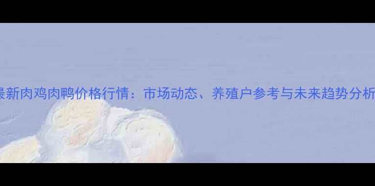 图片 最新肉鸡肉鸭价格行情：市场动态、养殖户参考与未来趋势分析1
