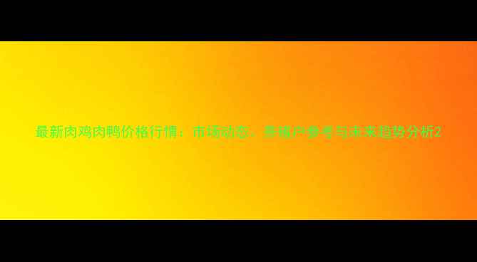 图片 最新肉鸡肉鸭价格行情：市场动态、养殖户参考与未来趋势分析2