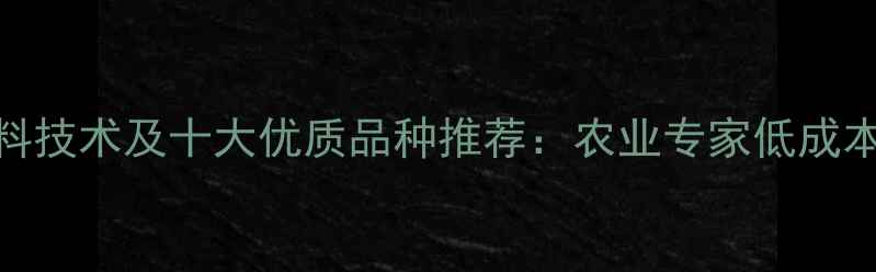 图片 最新节粮饲料技术及十大优质品种推荐：农业专家低成本养殖新路径