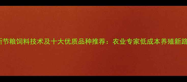 图片 最新节粮饲料技术及十大优质品种推荐：农业专家低成本养殖新路径2