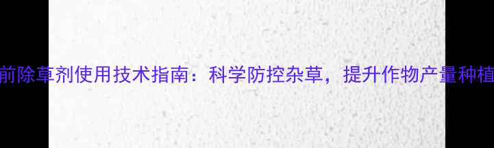图片 最新芽前除草剂使用技术指南：科学防控杂草，提升作物产量种植户必看