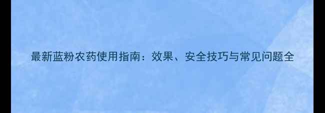 图片 最新蓝粉农药使用指南：效果、安全技巧与常见问题全