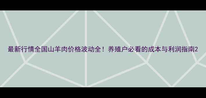 图片 最新行情全国山羊肉价格波动全！养殖户必看的成本与利润指南2