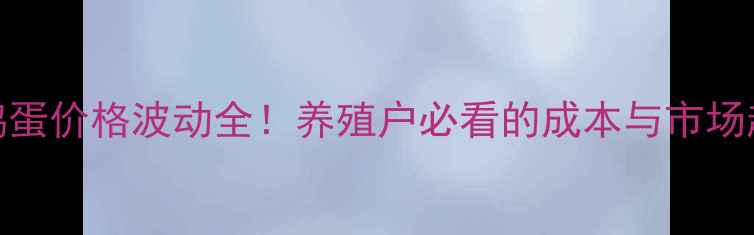 图片 最新行情河南新乡鸡蛋价格波动全！养殖户必看的成本与市场趋势（附今日报价）
