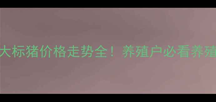 图片 最新行情辽宁省大标猪价格走势全！养殖户必看养殖技巧+市场预测2