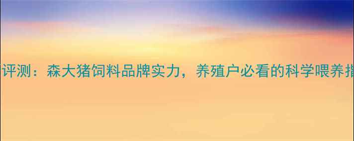 图片 最新评测：森大猪饲料品牌实力，养殖户必看的科学喂养指南1