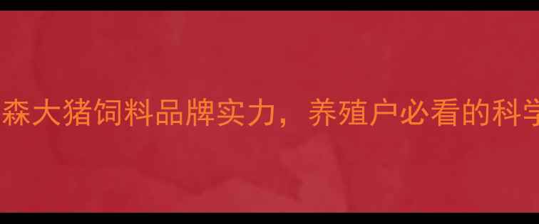 图片 最新评测：森大猪饲料品牌实力，养殖户必看的科学喂养指南2