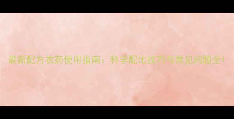 图片 最新配方农药使用指南：科学配比技巧与常见问题全1