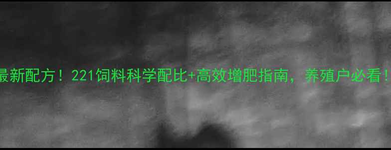 图片 最新配方！221饲料科学配比+高效增肥指南，养殖户必看！