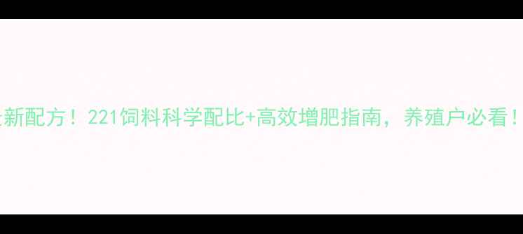 图片 最新配方！221饲料科学配比+高效增肥指南，养殖户必看！2