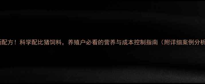 图片 最新配方！科学配比猪饲料，养殖户必看的营养与成本控制指南（附详细案例分析）2