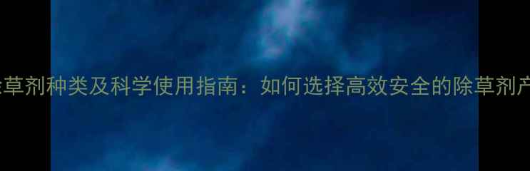 图片 最新除草剂种类及科学使用指南：如何选择高效安全的除草剂产品？1
