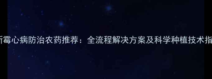 图片 最新霉心病防治农药推荐：全流程解决方案及科学种植技术指南1