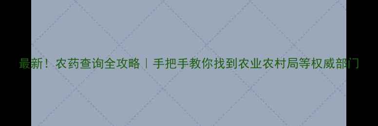 图片 最新！农药查询全攻略｜手把手教你找到农业农村局等权威部门