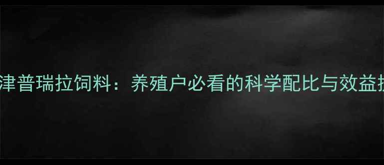 图片 最新！天津普瑞拉饲料：养殖户必看的科学配比与效益提升指南1