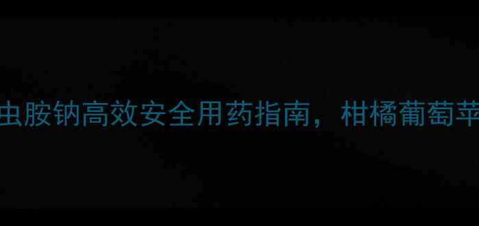 图片 最新！氟噻呋虫胺钠高效安全用药指南，柑橘葡萄苹果种植必看！