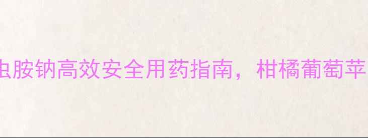 图片 最新！氟噻呋虫胺钠高效安全用药指南，柑橘葡萄苹果种植必看！1