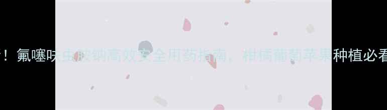 图片 最新！氟噻呋虫胺钠高效安全用药指南，柑橘葡萄苹果种植必看！2