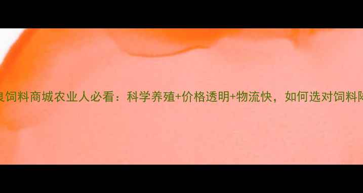 图片 最新！至良饲料商城农业人必看：科学养殖+价格透明+物流快，如何选对饲料降本增效？