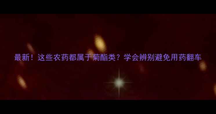 图片 最新！这些农药都属于菊酯类？学会辨别避免用药翻车