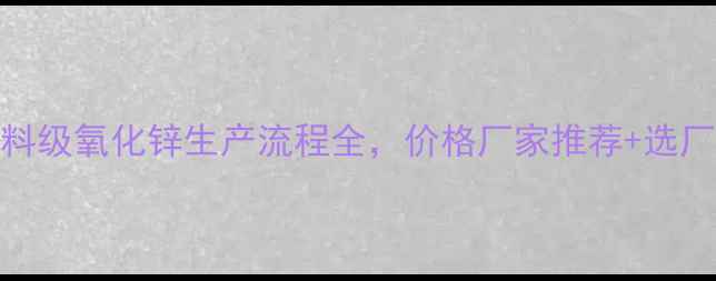 图片 最新！饲料级氧化锌生产流程全，价格厂家推荐+选厂避坑指南