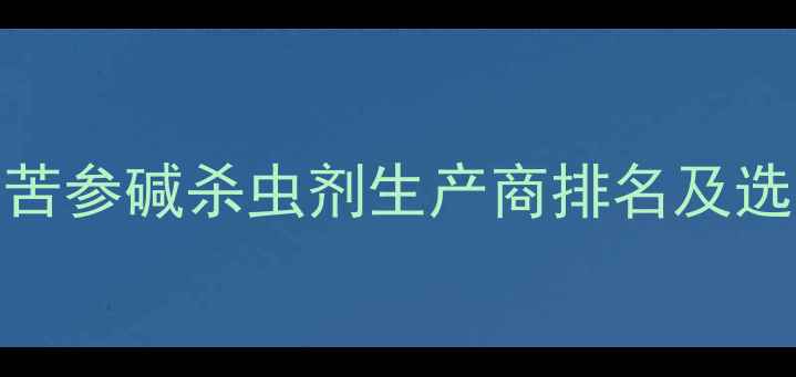 图片 最新：苦参碱杀虫剂生产商排名及选型指南