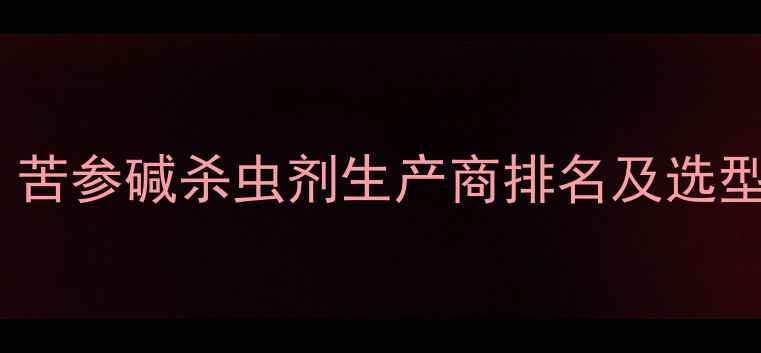 图片 最新：苦参碱杀虫剂生产商排名及选型指南1