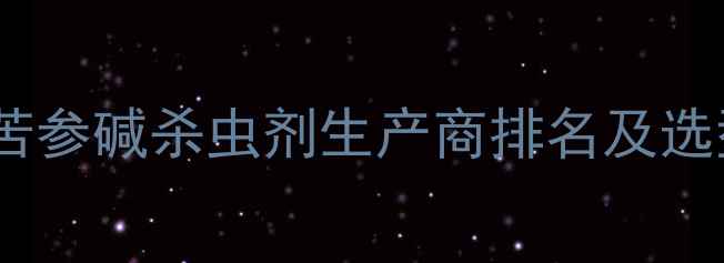 图片 最新：苦参碱杀虫剂生产商排名及选型指南2