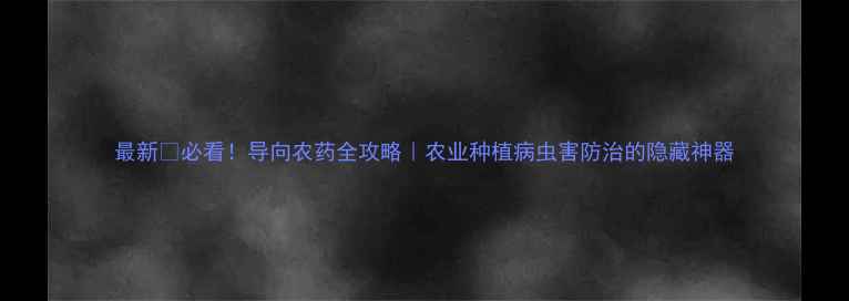 图片 最新🌱必看！导向农药全攻略｜农业种植病虫害防治的隐藏神器