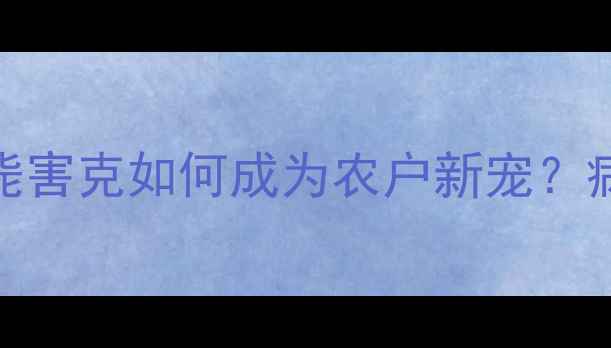 图片 最有效的农药？毙害克如何成为农户新宠？病虫害防治全攻略