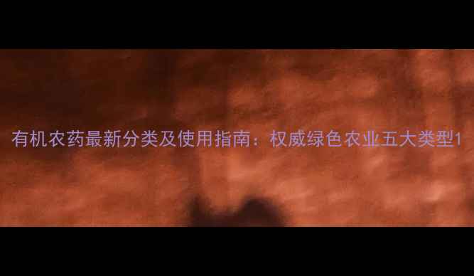 图片 有机农药最新分类及使用指南：权威绿色农业五大类型1