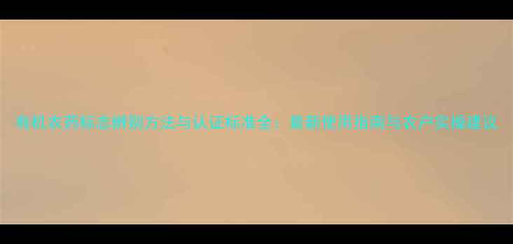 图片 有机农药标志辨别方法与认证标准全：最新使用指南与农户实操建议