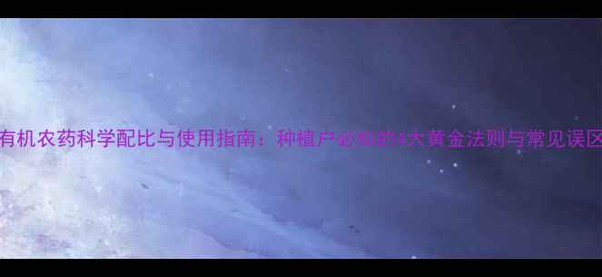 图片 有机农药科学配比与使用指南：种植户必知的4大黄金法则与常见误区