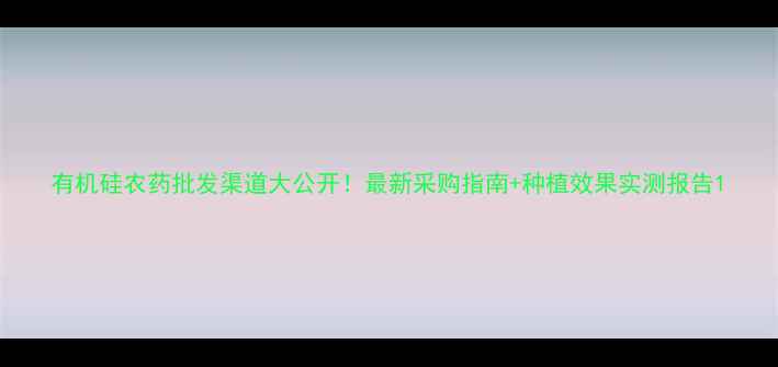 图片 有机硅农药批发渠道大公开！最新采购指南+种植效果实测报告1