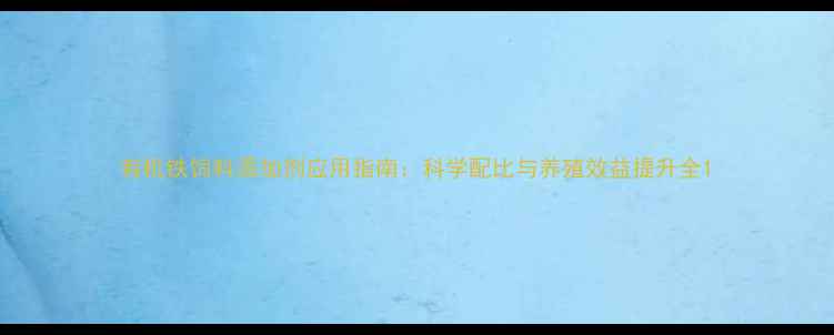 图片 有机铁饲料添加剂应用指南：科学配比与养殖效益提升全1