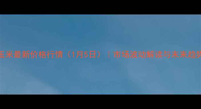 图片 朔州玉米最新价格行情（1月5日）｜市场波动解读与未来趋势预测