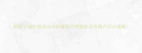 图片 朝阳子猪价格波动分析最新行情报告及养殖户应对策略1