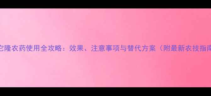 图片 杀它隆农药使用全攻略：效果、注意事项与替代方案（附最新农技指南）