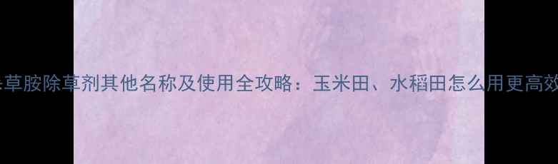 图片 杀草胺除草剂其他名称及使用全攻略：玉米田、水稻田怎么用更高效1