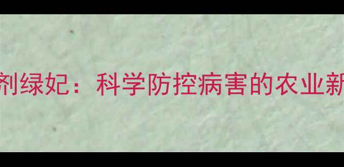 图片 杀菌剂绿妃：科学防控病害的农业新方案