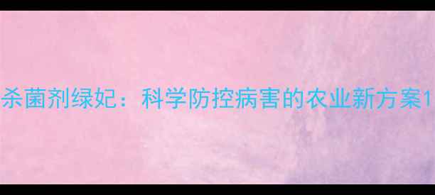 图片 杀菌剂绿妃：科学防控病害的农业新方案1