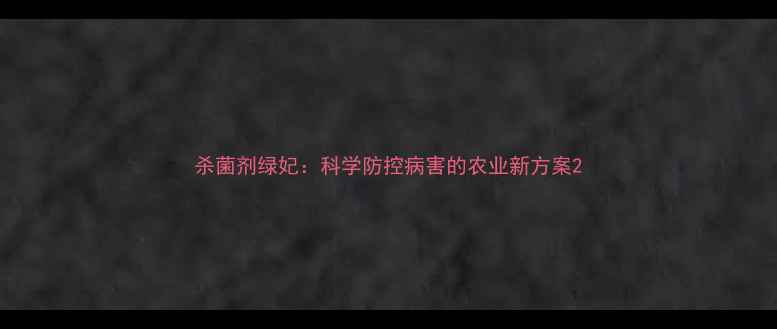 图片 杀菌剂绿妃：科学防控病害的农业新方案2