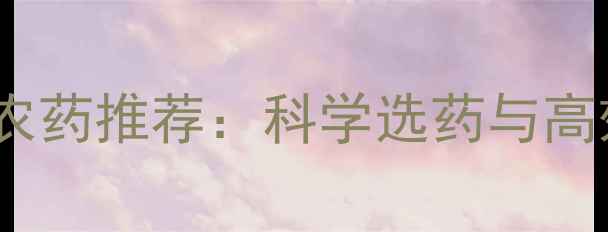 图片 杀菌杀病毒农药推荐：科学选药与高效防控指南1