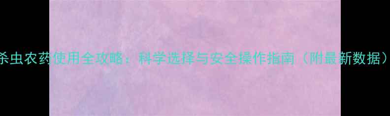 图片 杀虫农药使用全攻略：科学选择与安全操作指南（附最新数据）