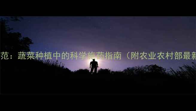 图片 杀虫剂使用规范：蔬菜种植中的科学施药指南（附农业农村部最新技术要点）2