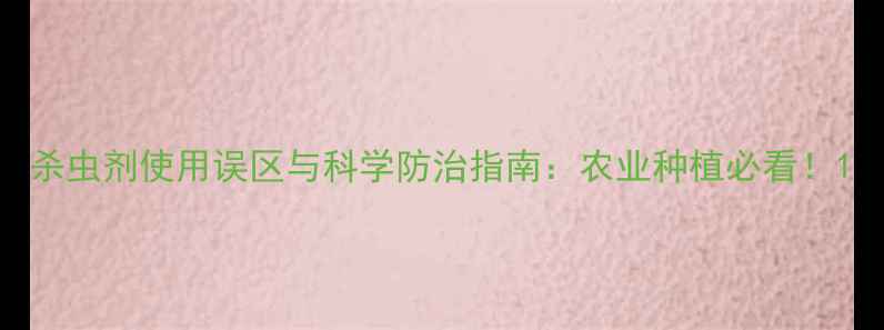 图片 杀虫剂使用误区与科学防治指南：农业种植必看！1