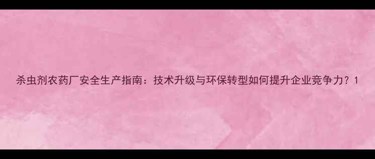 图片 杀虫剂农药厂安全生产指南：技术升级与环保转型如何提升企业竞争力？1